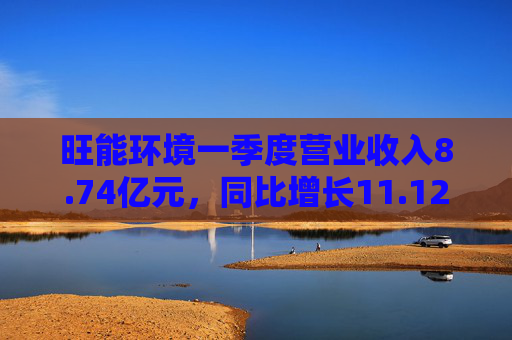 旺能环境一季度营业收入8.74亿元,同比增长11.12%