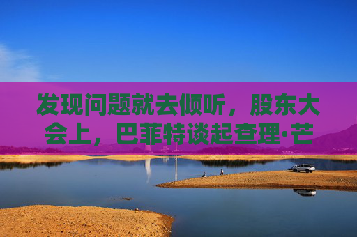 发现问题就去倾听，股东大会上，巴菲特谈起查理·芒格