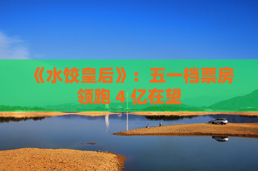 《水饺皇后》:五一档票房领跑 4 亿在望