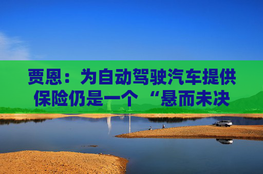 贾恩:为自动驾驶汽车提供保险仍是一个 “悬而未决的问题”