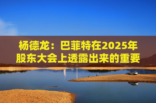 杨德龙：巴菲特在2025年股东大会上透露出来的重要投资机遇  第1张