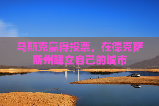 马斯克赢得投票，在德克萨斯州建立自己的城市