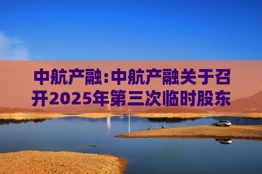 中航产融:中航产融关于召开2025年第三次临时股东大会的通知