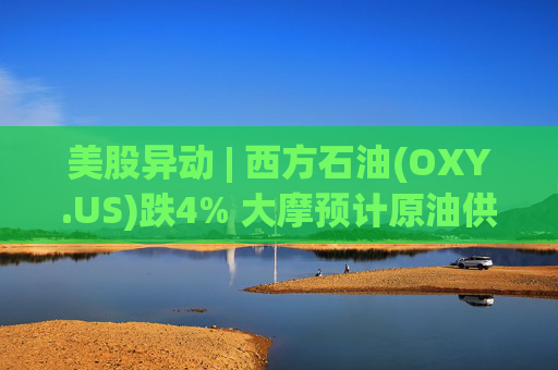 美股异动 | 西方石油(OXY.US)跌4% 大摩预计原油供应过剩局面将恶化  第1张