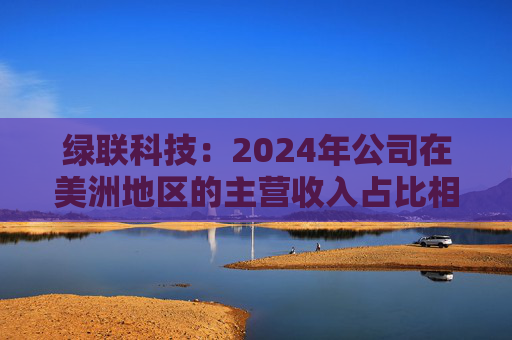 绿联科技：2024年公司在美洲地区的主营收入占比相对较低  第1张