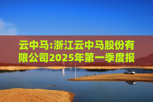 云中马:浙江云中马股份有限公司2025年第一季度报告(修订版)