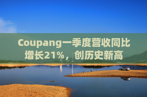 Coupang一季度营收同比增长21%，创历史新高
