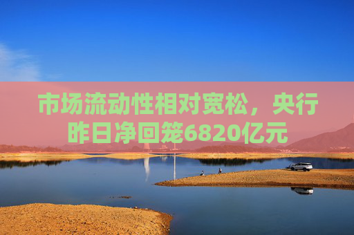 市场流动性相对宽松,央行昨日净回笼6820亿元