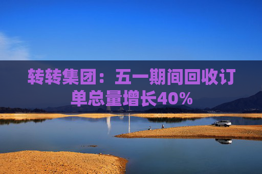 转转集团：五一期间回收订单总量增长40%  第1张