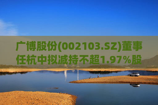 广博股份(002103.SZ)董事任杭中拟减持不超1.97%股份