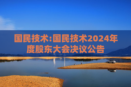 国民技术:国民技术2024年度股东大会决议公告
