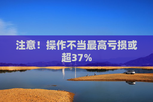 注意!操作不当最高亏损或超37%