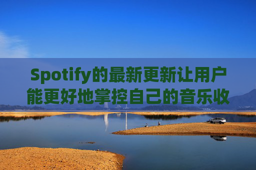 Spotify的最新更新让用户能更好地掌控自己的音乐收听体验