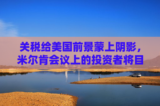 关税给美国前景蒙上阴影，米尔肯会议上的投资者将目光投向海外  第1张