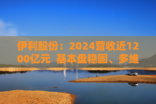 伊利股份:2024营收近1200亿元 基本盘稳固、多维度全面进阶