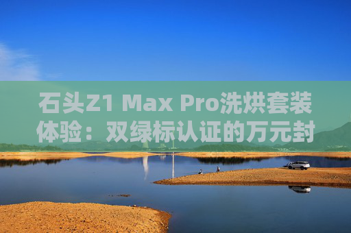 石头Z1 Max Pro洗烘套装体验：双绿标认证的万元封神之作  第1张