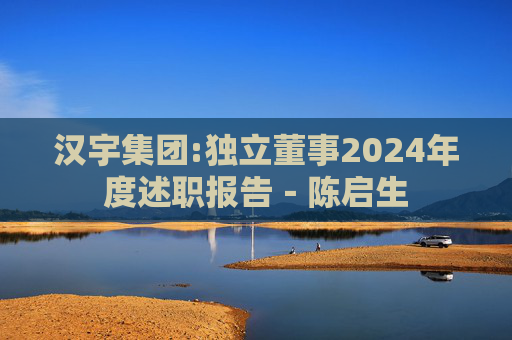 汉宇集团:独立董事2024年度述职报告-陈启生