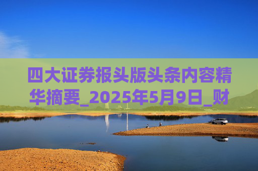 四大证券报头版头条内容精华摘要_2025年5月9日_财经新闻 第1张 四大证券报头版头条内容精华摘要_2025年5月9日_财经新闻 第1张