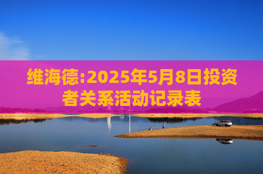 维海德:2025年5月8日投资者关系活动记录表