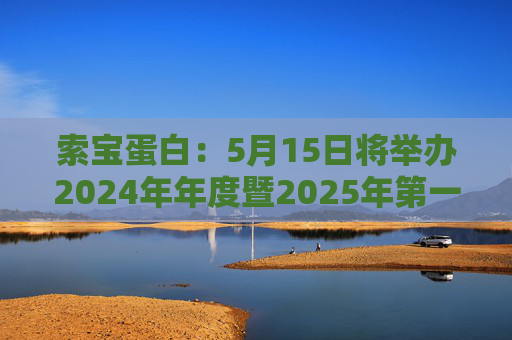 索宝蛋白：5月15日将举办2024年年度暨2025年第一季度业绩说明会