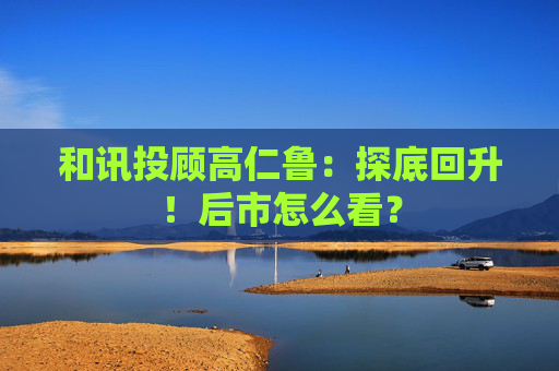和讯投顾高仁鲁：探底回升！后市怎么看？