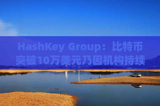 HashKey Group：比特币突破10万美元乃因机构持续增持等因素带动