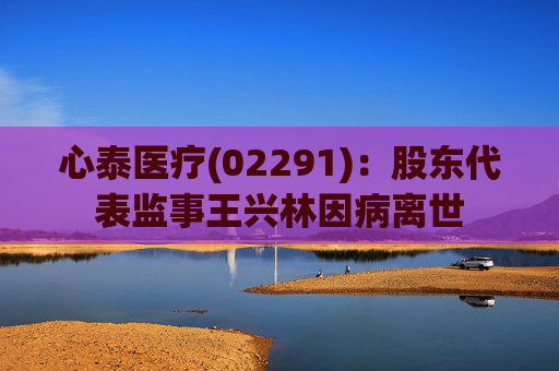 心泰医疗(02291)：股东代表监事王兴林因病离世