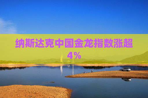 纳斯达克中国金龙指数涨超4%