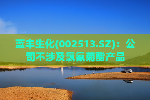 蓝丰生化(002513.SZ)：公司不涉及氯氰菊酯产品