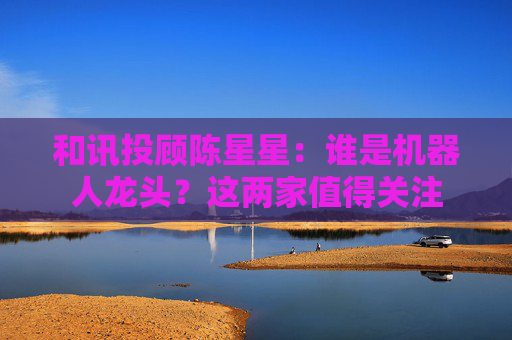 和讯投顾陈星星：谁是机器人龙头？这两家值得关注