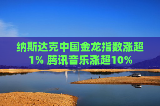 纳斯达克中国金龙指数涨超1% 腾讯音乐涨超10%  第1张