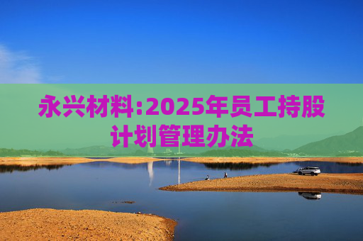 永兴材料:2025年员工持股计划管理办法  第1张