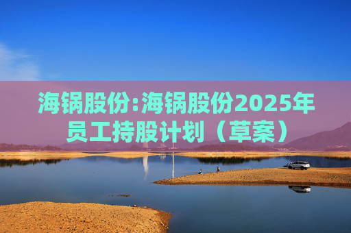 海锅股份:海锅股份2025年员工持股计划（草案）