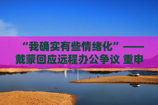 “我确实有些情绪化”——戴蒙回应远程办公争议 重申摩根大通立场不变