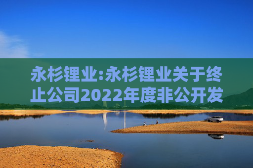 永杉锂业:永杉锂业关于终止公司2022年度非公开发行A股股票事项的公告  第1张