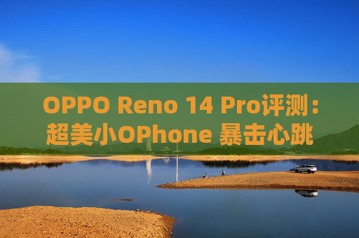 OPPO Reno 14 Pro评测：超美小OPhone 暴击心跳