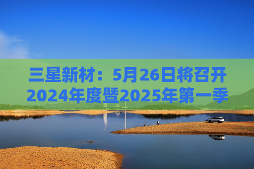 三星新材：5月26日将召开2024年度暨2025年第一季度业绩说明会  第1张