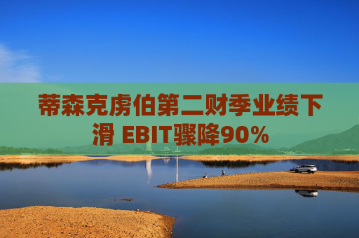 蒂森克虏伯第二财季业绩下滑 EBIT骤降90%