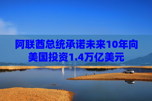 阿联酋总统承诺未来10年向美国投资1.4万亿美元