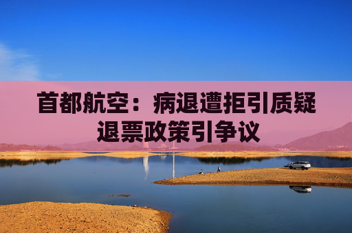 首都航空:病退遭拒引质疑 退票政策引争议