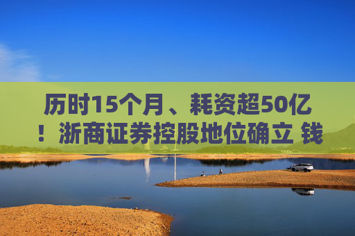 历时15个月、耗资超50亿！浙商证券控股地位确立 钱文海出任国都证券董事长  第1张