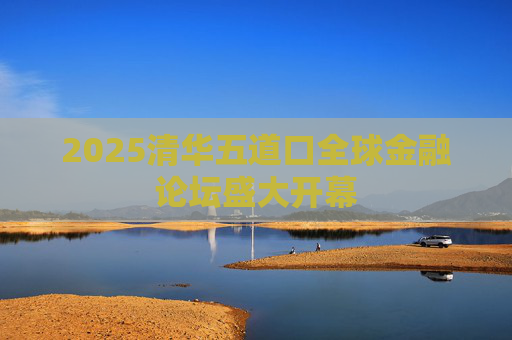 2025清华五道口全球金融论坛盛大开幕 第1张 2025清华五道口全球金融论坛盛大开幕 第1张