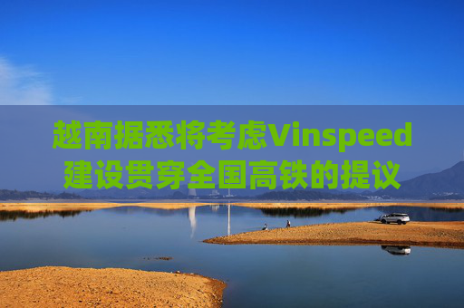 越南据悉将考虑Vinspeed建设贯穿全国高铁的提议