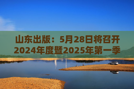 山东出版：5月28日将召开2024年度暨2025年第一季度业绩说明会  第1张