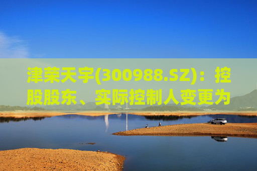 津荣天宇(300988.SZ):控股股东、实际控制人变更为孙兴文、韩凤芝、赵红 第1张 津荣天宇(300988.SZ):控股股东、实际控制人变更为孙兴文、韩凤芝、赵红 第1张