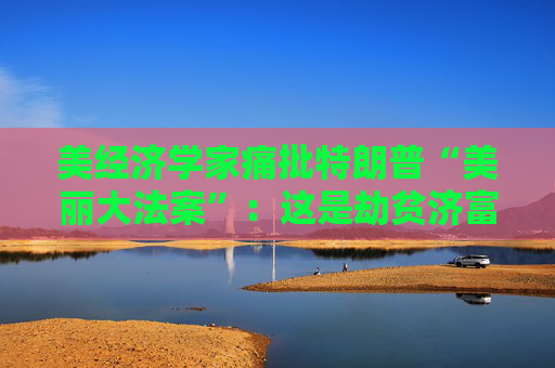 美经济学家痛批特朗普“美丽大法案”：这是劫贫济富  第1张