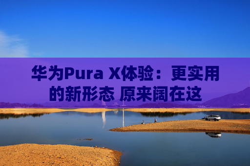 华为Pura X体验:更实用的新形态 原来阔在这
