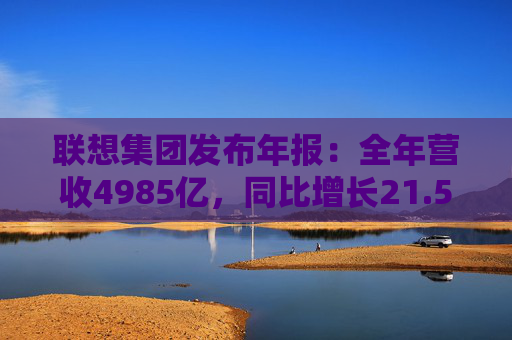 联想集团发布年报：全年营收4985亿，同比增长21.5%