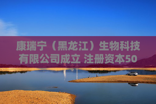康瑞宁（黑龙江）生物科技有限公司成立 注册资本500万人民币
