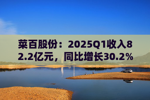 菜百股份:2025Q1收入82.2亿元,同比增长30.2%